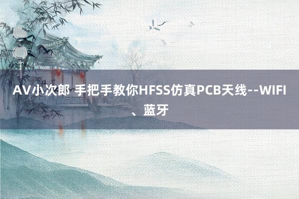 AV小次郎 手把手教你HFSS仿真PCB天线--WIFI、蓝牙