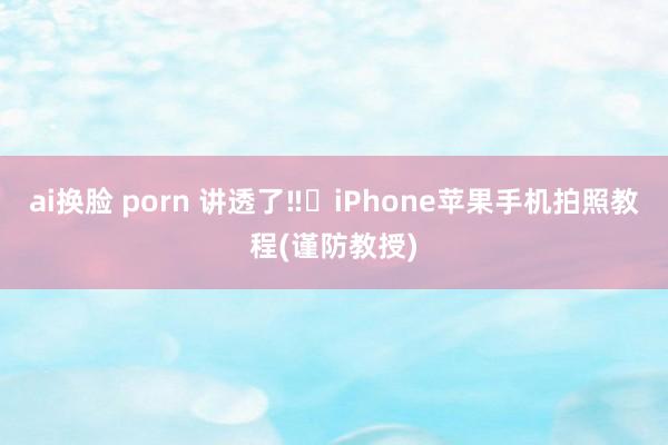 ai换脸 porn 讲透了‼️iPhone苹果手机拍照教程(谨防教授)