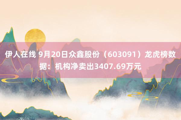 伊人在线 9月20日众鑫股份（603091）龙虎榜数据：机构净卖出3407.69万元