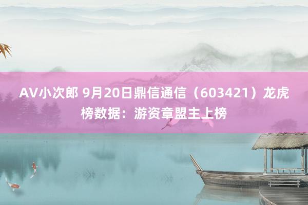 AV小次郎 9月20日鼎信通信（603421）龙虎榜数据：游资章盟主上榜