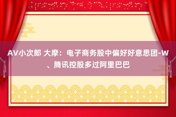 AV小次郎 大摩：电子商务股中偏好好意思团-W、腾讯控股多过阿里巴巴