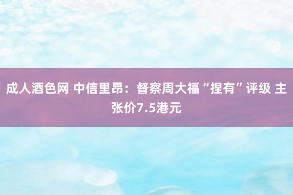 成人酒色网 中信里昂：督察周大福“捏有”评级 主张价7.5港元