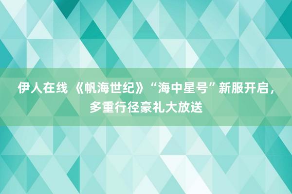 伊人在线 《帆海世纪》“海中星号”新服开启，多重行径豪礼大放送