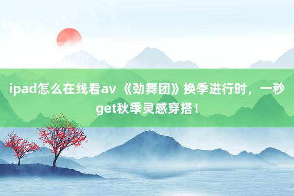 ipad怎么在线看av 《劲舞团》换季进行时，一秒get秋季灵感穿搭！