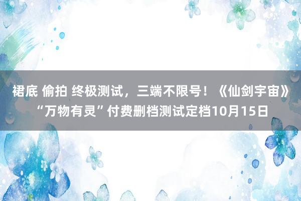 裙底 偷拍 终极测试，三端不限号！《仙剑宇宙》“万物有灵”付费删档测试定档10月15日