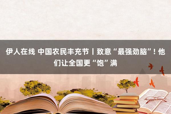 伊人在线 中国农民丰充节丨致意“最强劲脑”! 他们让全国更“饱”满