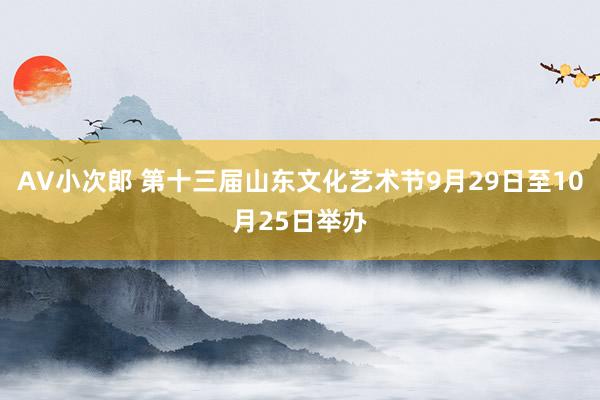 AV小次郎 第十三届山东文化艺术节9月29日至10月25日举办