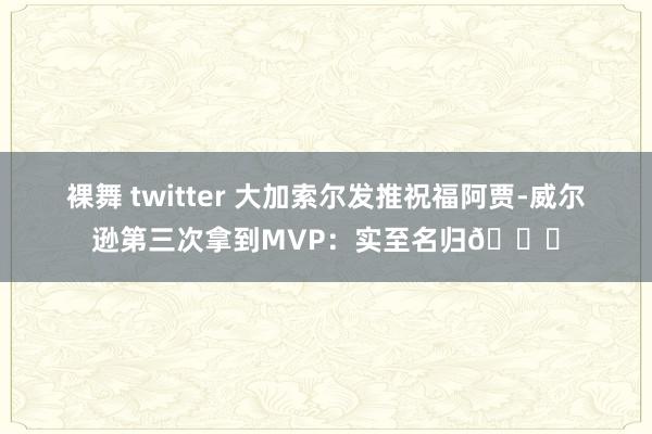 裸舞 twitter 大加索尔发推祝福阿贾-威尔逊第三次拿到MVP：实至名归🌟