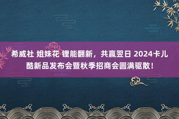 希威社 姐妹花 锂能翻新，共赢翌日 2024卡儿酷新品发布会暨秋季招商会圆满驱散！