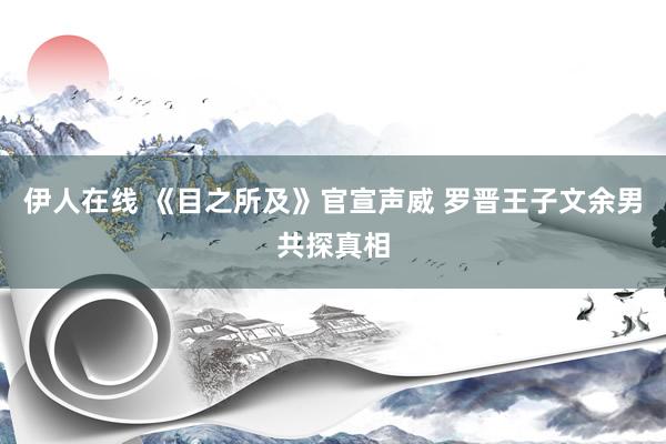 伊人在线 《目之所及》官宣声威 罗晋王子文余男共探真相