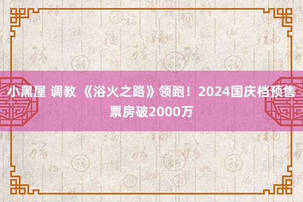 小黑屋 调教 《浴火之路》领跑！2024国庆档预售票房破2000万