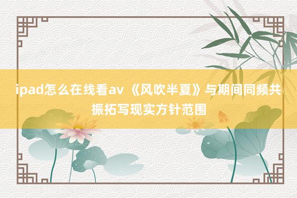 ipad怎么在线看av 《风吹半夏》与期间同频共振拓写现实方针范围