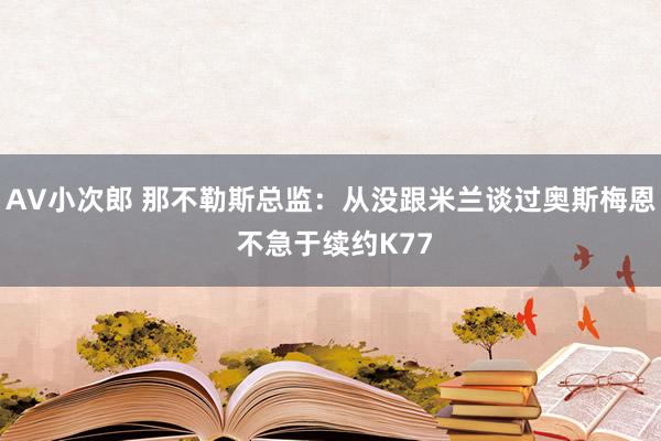 AV小次郎 那不勒斯总监：从没跟米兰谈过奥斯梅恩 不急于续约K77