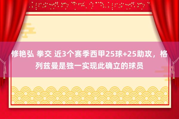 修艳弘 拳交 近3个赛季西甲25球+25助攻，格列兹曼是独一实现此确立的球员