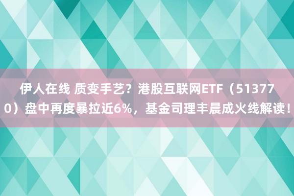 伊人在线 质变手艺？港股互联网ETF（513770）盘中再度暴拉近6%，基金司理丰晨成火线解读！