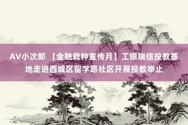 AV小次郎 【金融栽种宣传月】工银瑞信投教基地走进西城区留学路社区开展投教举止