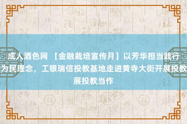 成人酒色网 【金融栽培宣传月】以芳华担当践行金融为民理念，工银瑞信投教基地走进黄寺大街开展投教当作