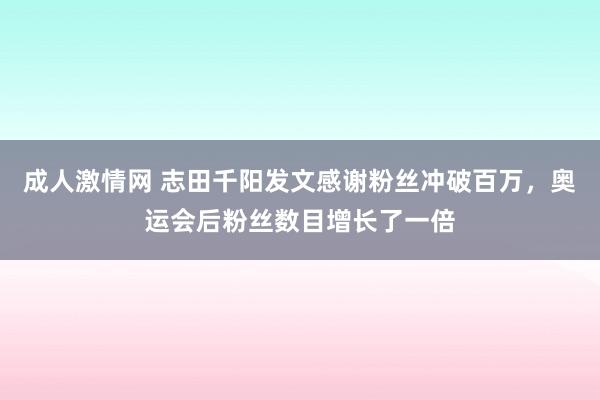 成人激情网 志田千阳发文感谢粉丝冲破百万，奥运会后粉丝数目增长了一倍