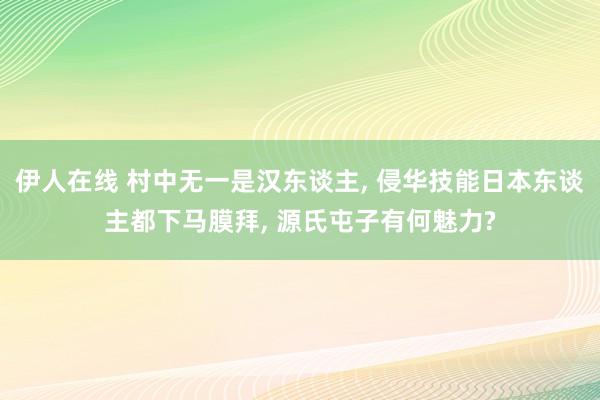 伊人在线 村中无一是汉东谈主， 侵华技能日本东谈主都下马膜拜， 源氏屯子有何魅力?