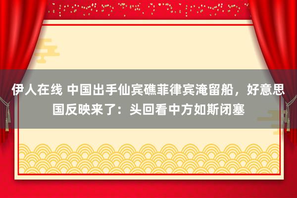 伊人在线 中国出手仙宾礁菲律宾淹留船，好意思国反映来了：头回看中方如斯闭塞