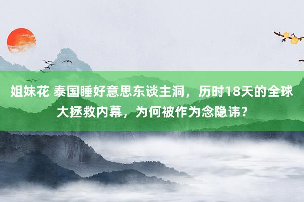 姐妹花 泰国睡好意思东谈主洞，历时18天的全球大拯救内幕，为何被作为念隐讳？