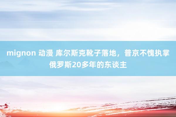 mignon 动漫 库尔斯克靴子落地，普京不愧执掌俄罗斯20多年的东谈主