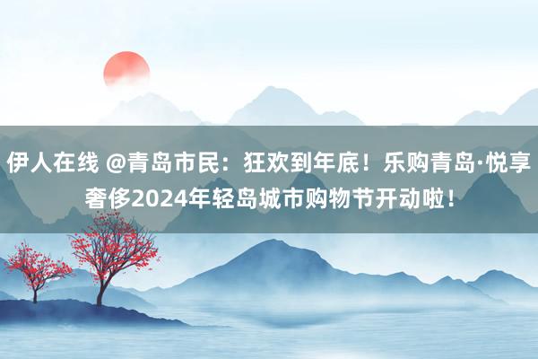 伊人在线 @青岛市民：狂欢到年底！乐购青岛·悦享奢侈2024年轻岛城市购物节开动啦！