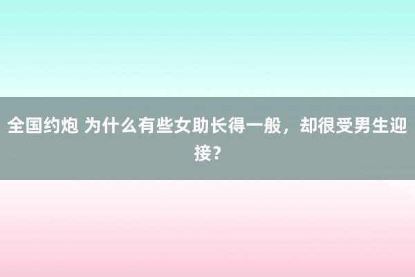 全国约炮 为什么有些女助长得一般，却很受男生迎接？