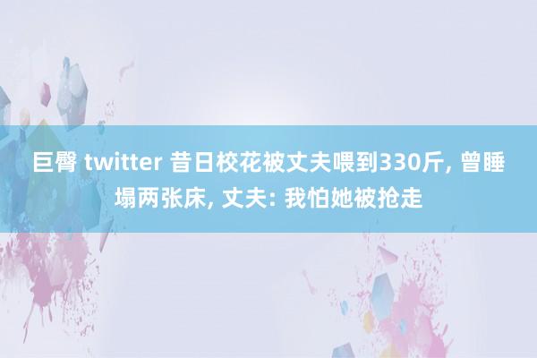 巨臀 twitter 昔日校花被丈夫喂到330斤， 曾睡塌两张床， 丈夫: 我怕她被抢走