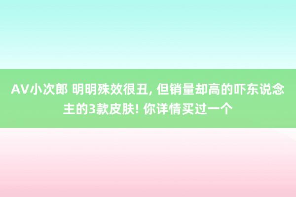 AV小次郎 明明殊效很丑， 但销量却高的吓东说念主的3款皮肤! 你详情买过一个