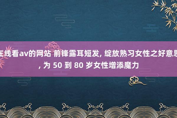 在线看av的网站 前锋露耳短发， 绽放熟习女性之好意思， 为 50 到 80 岁女性增添魔力