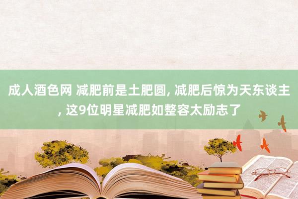 成人酒色网 减肥前是土肥圆， 减肥后惊为天东谈主， 这9位明星减肥如整容太励志了