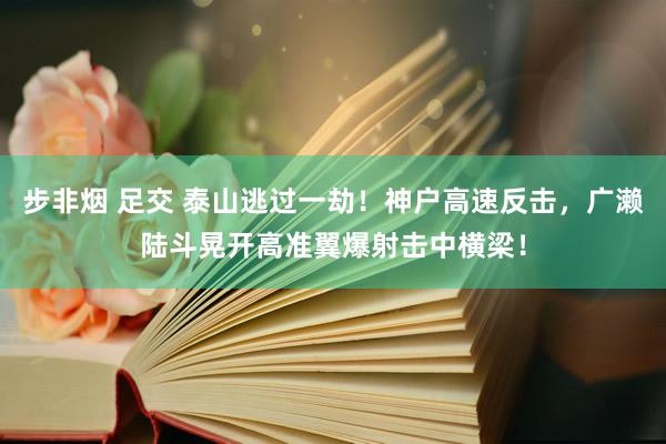 步非烟 足交 泰山逃过一劫！神户高速反击，广濑陆斗晃开高准翼爆射击中横梁！