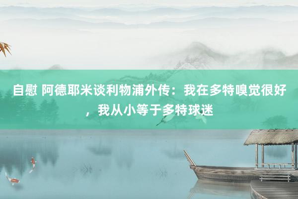 自慰 阿德耶米谈利物浦外传：我在多特嗅觉很好，我从小等于多特球迷