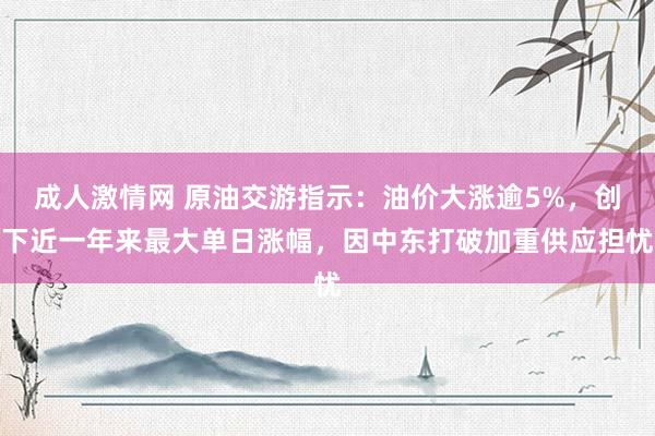 成人激情网 原油交游指示：油价大涨逾5%，创下近一年来最大单日涨幅，因中东打破加重供应担忧