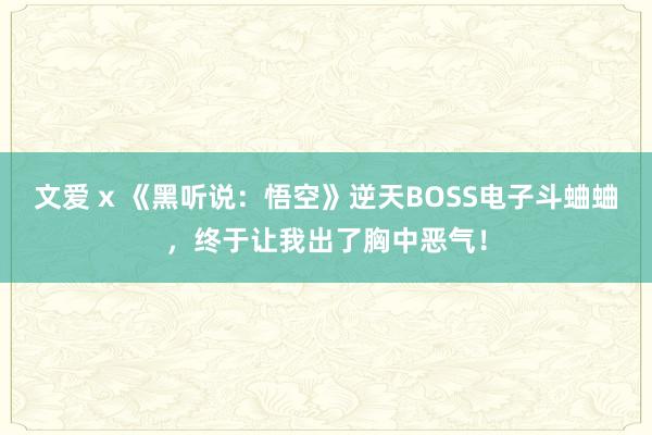 文爱 x 《黑听说：悟空》逆天BOSS电子斗蛐蛐，终于让我出了胸中恶气！