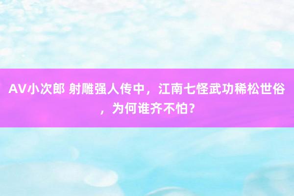 AV小次郎 射雕强人传中，江南七怪武功稀松世俗，为何谁齐不怕？