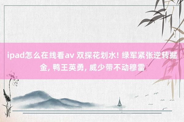 ipad怎么在线看av 双探花划水! 绿军紧张逆转掘金， 鸭王英勇， 威少带不动穆雷