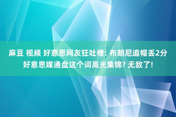 麻豆 视频 好意思网友狂吐槽: 布朗尼追帽丢2分好意思媒通盘这个词高光集锦? 无敌了!