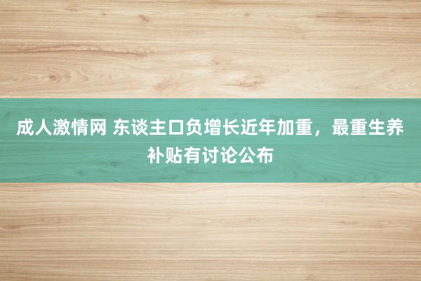 成人激情网 东谈主口负增长近年加重，最重生养补贴有讨论公布