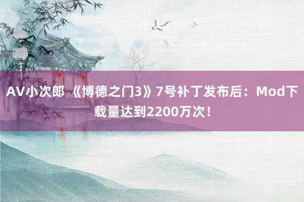 AV小次郎 《博德之门3》7号补丁发布后：Mod下载量达到2200万次！