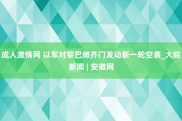 成人激情网 以军对黎巴嫩齐门发动新一轮空袭_大皖新闻 | 安徽网