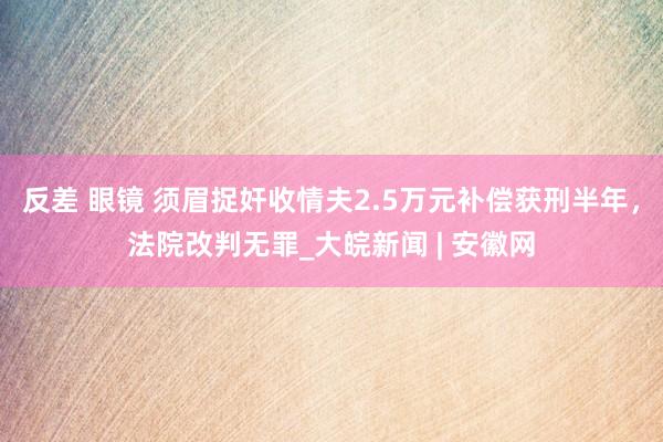 反差 眼镜 须眉捉奸收情夫2.5万元补偿获刑半年，法院改判无罪_大皖新闻 | 安徽网