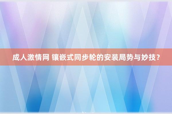 成人激情网 镶嵌式同步轮的安装局势与妙技？