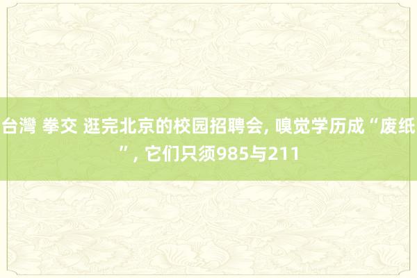 台灣 拳交 逛完北京的校园招聘会， 嗅觉学历成“废纸”， 它们只须985与211