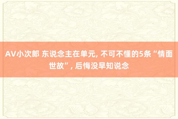 AV小次郎 东说念主在单元， 不可不懂的5条“情面世故”， 后悔没早知说念