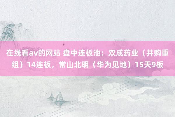 在线看av的网站 盘中连板池：双成药业（并购重组）14连板，常山北明（华为见地）15天9板