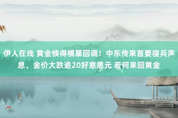 伊人在线 黄金倏得横暴回调！中东传来首要寝兵声息、金价大跌逾20好意思元 若何来回黄金