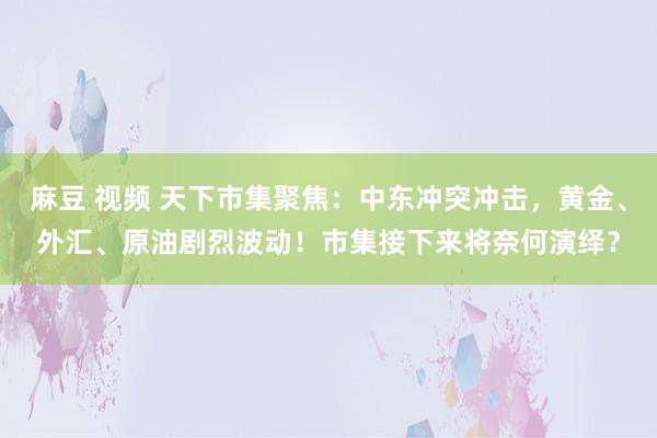 麻豆 视频 天下市集聚焦：中东冲突冲击，黄金、外汇、原油剧烈波动！市集接下来将奈何演绎？