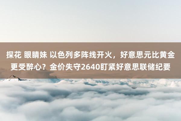 探花 眼睛妹 以色列多阵线开火，好意思元比黄金更受醉心？金价失守2640盯紧好意思联储纪要